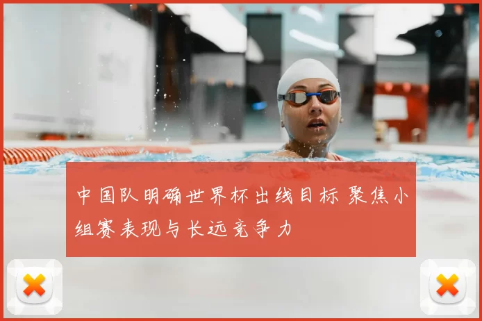 中国队明确世界杯出线目标 聚焦小组赛表现与长远竞争力