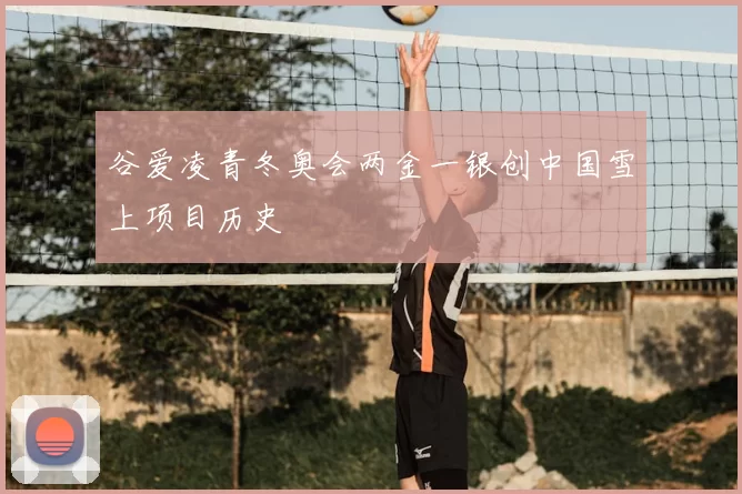 谷爱凌青冬奥会两金一银创中国雪上项目历史