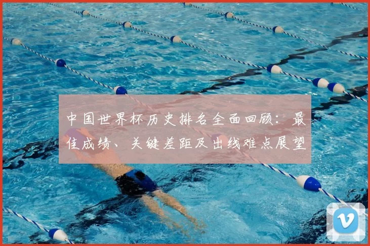 中国世界杯历史排名全面回顾：最佳成绩、关键差距及出线难点展望