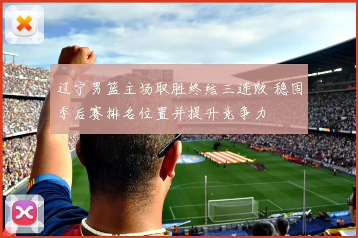 辽宁男篮主场取胜终结三连败 稳固季后赛排名位置并提升竞争力