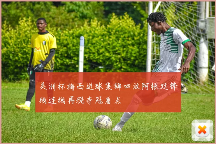 美洲杯梅西进球集锦回放阿根廷锋线连线再现夺冠看点