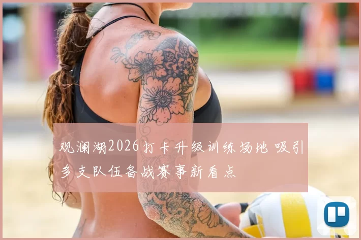 观澜湖2026打卡升级训练场地 吸引多支队伍备战赛事新看点