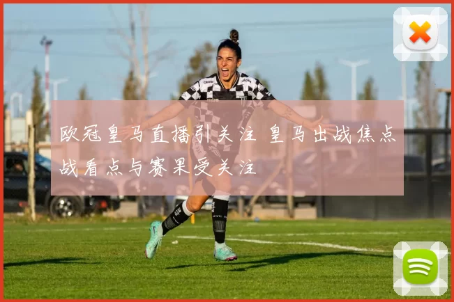 欧冠皇马直播引关注 皇马出战焦点战看点与赛果受关注