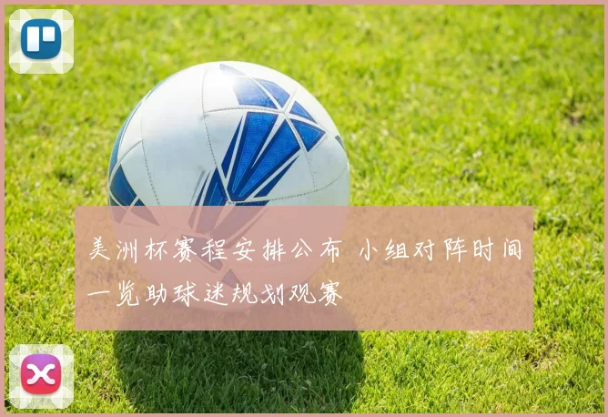 美洲杯赛程安排公布 小组对阵时间一览助球迷规划观赛