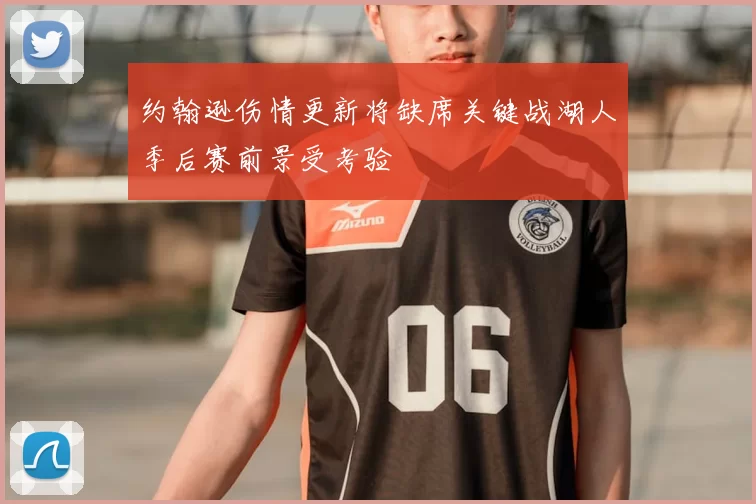 约翰逊伤情更新将缺席关键战湖人季后赛前景受考验