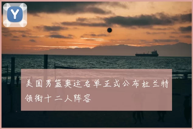 美国男篮奥运名单正式公布杜兰特领衔十二人阵容