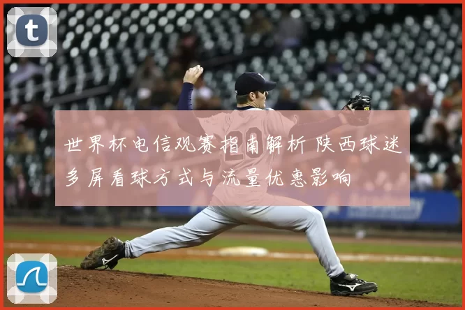 世界杯电信观赛指南解析 陕西球迷多屏看球方式与流量优惠影响