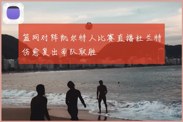 篮网对阵凯尔特人比赛直播杜兰特伤愈复出率队取胜