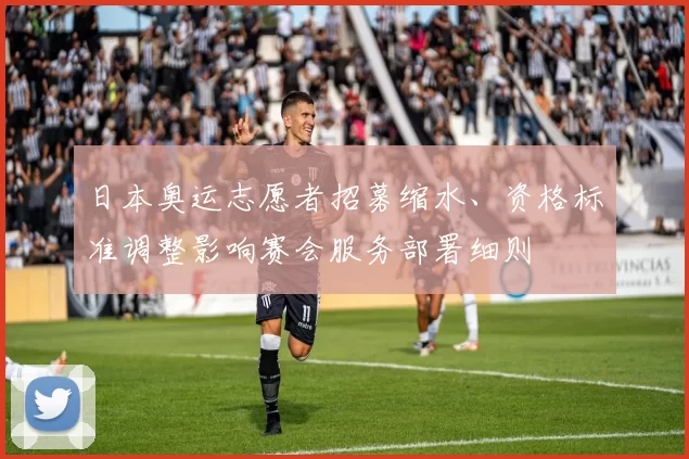 日本奥运志愿者招募缩水、资格标准调整影响赛会服务部署细则