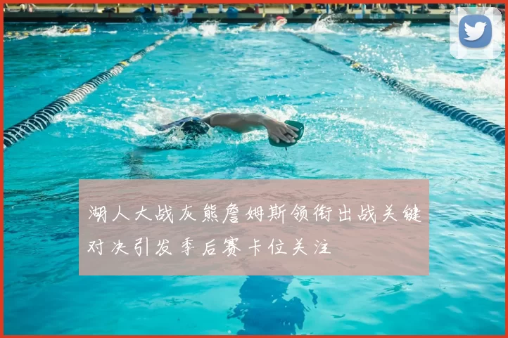 湖人大战灰熊詹姆斯领衔出战关键对决引发季后赛卡位关注