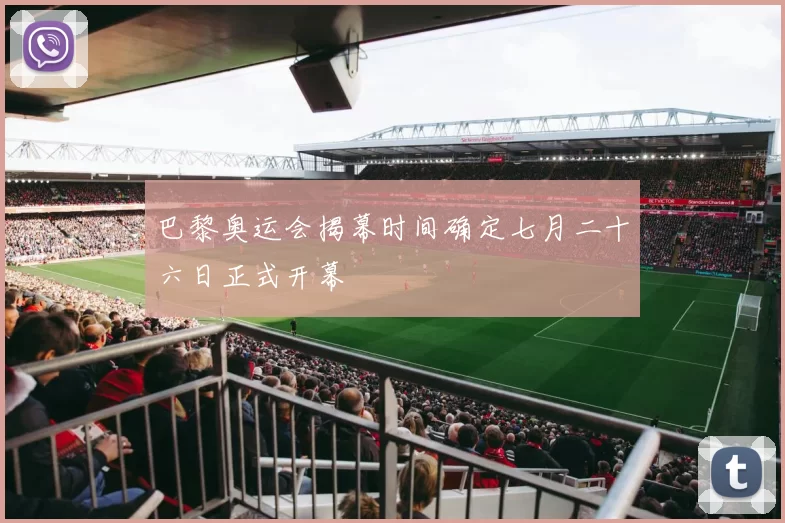 巴黎奥运会揭幕时间确定七月二十六日正式开幕