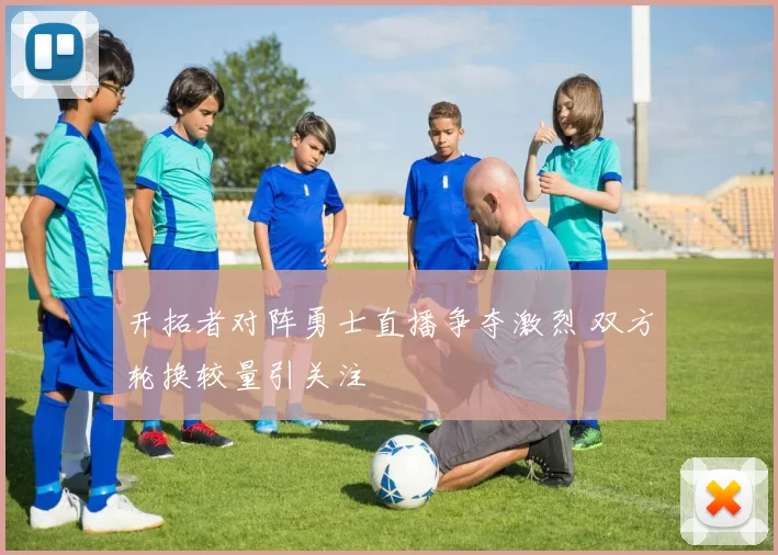 开拓者对阵勇士直播争夺激烈 双方轮换较量引关注