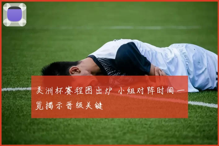 美洲杯赛程图出炉 小组对阵时间一览揭示晋级关键