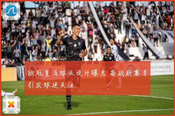 欧冠皇马球衣设计曝光 备战新赛季引发球迷关注