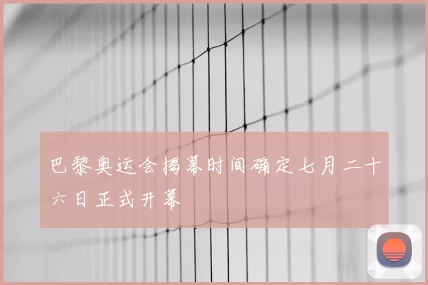 巴黎奥运会揭幕时间确定七月二十六日正式开幕