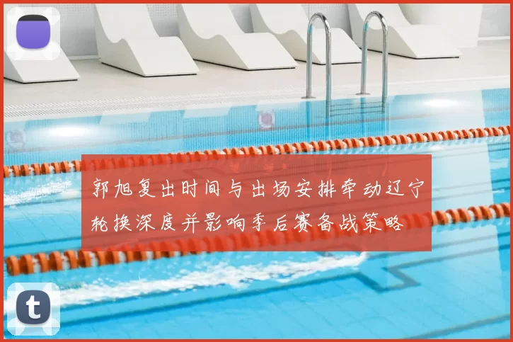 郭旭复出时间与出场安排牵动辽宁轮换深度并影响季后赛备战策略