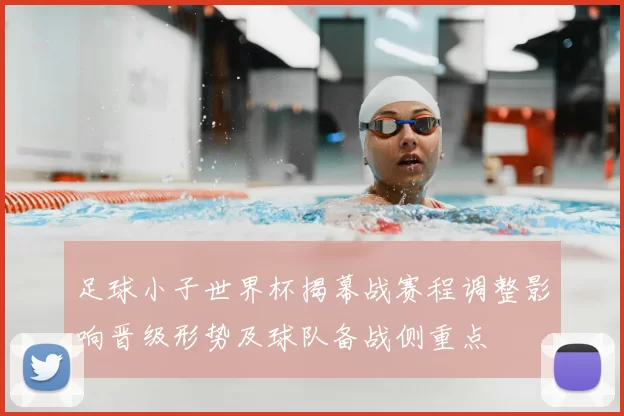 足球小子世界杯揭幕战赛程调整影响晋级形势及球队备战侧重点