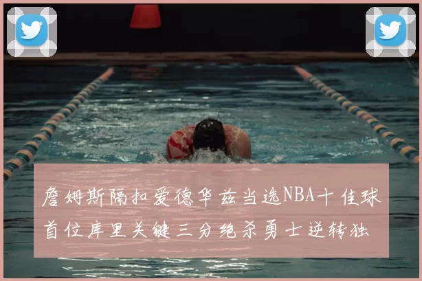 詹姆斯隔扣爱德华兹当选NBA十佳球首位库里关键三分绝杀勇士逆转独行侠