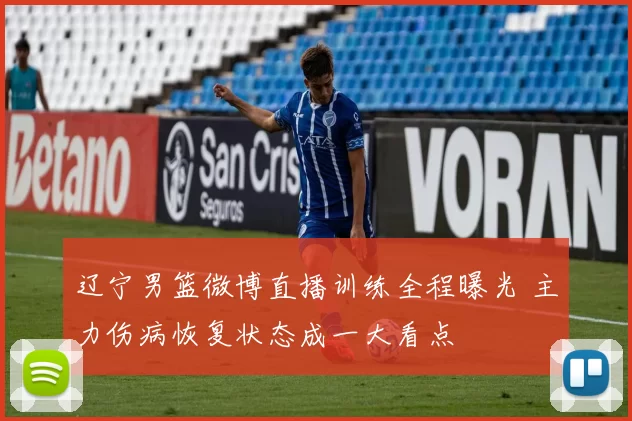 辽宁男篮微博直播训练全程曝光 主力伤病恢复状态成一大看点