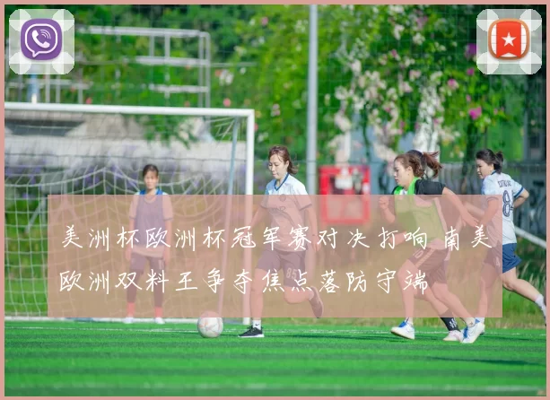 美洲杯欧洲杯冠军赛对决打响 南美欧洲双料王争夺焦点落防守端