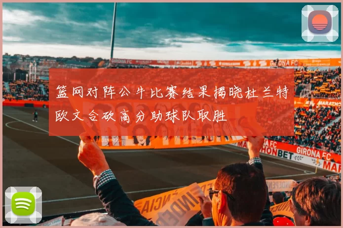 篮网对阵公牛比赛结果揭晓杜兰特欧文合砍高分助球队取胜