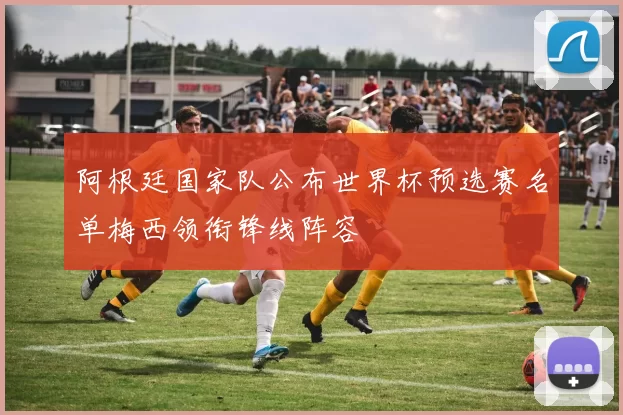 阿根廷国家队公布世界杯预选赛名单梅西领衔锋线阵容