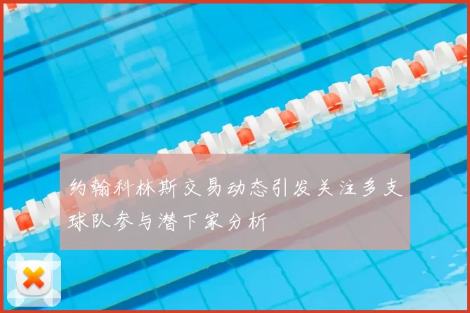 约翰科林斯交易动态引发关注多支球队参与潜下家分析