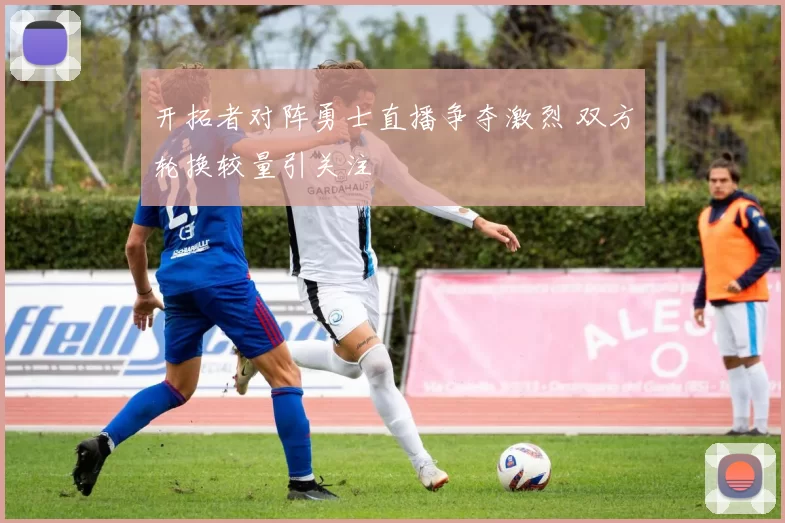 开拓者对阵勇士直播争夺激烈 双方轮换较量引关注