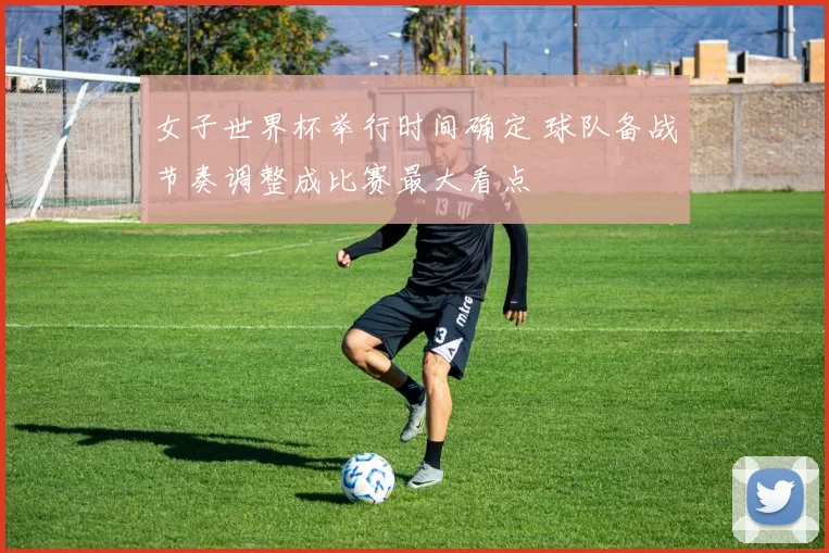 女子世界杯举行时间确定 球队备战节奏调整成比赛最大看点