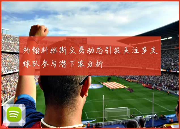 约翰科林斯交易动态引发关注多支球队参与潜下家分析