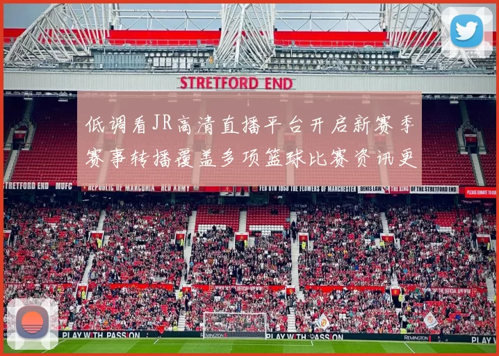 低调看JR高清直播平台开启新赛季赛事转播覆盖多项篮球比赛资讯更新