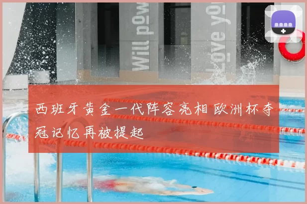 西班牙黄金一代阵容亮相 欧洲杯夺冠记忆再被提起