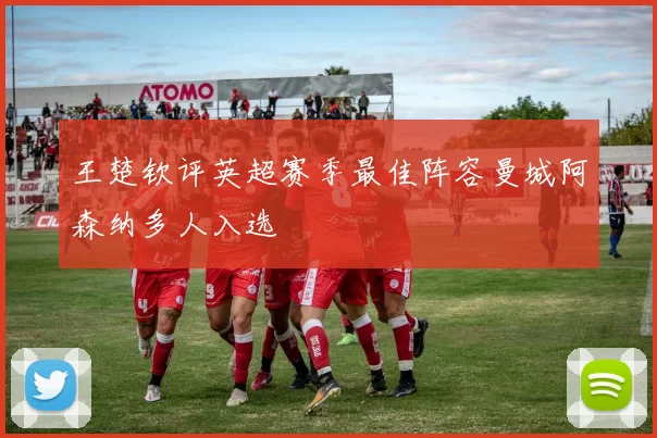 王楚钦评英超赛季最佳阵容曼城阿森纳多人入选