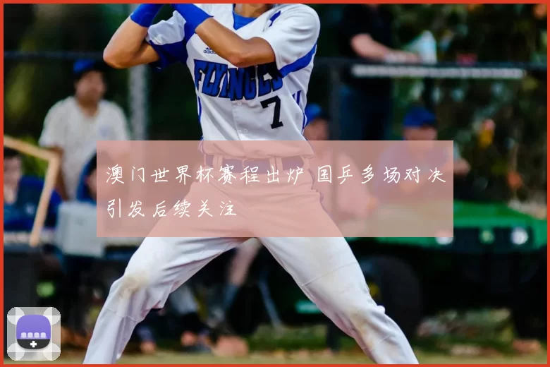 澳门世界杯赛程出炉 国乒多场对决引发后续关注