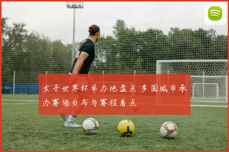 女子世界杯举办地盘点 多国城市承办赛场分布与赛程看点