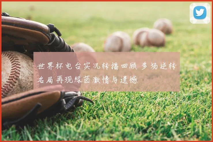 世界杯电台实况转播回顾 多场逆转名局再现绿茵激情与遗憾