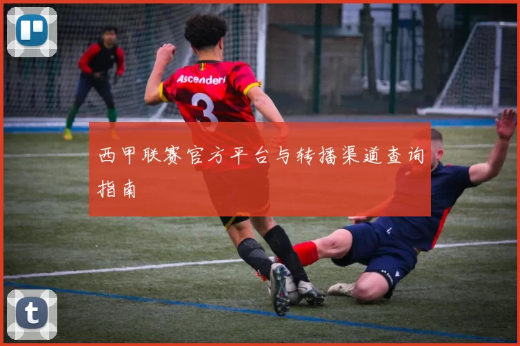 西甲联赛官方平台与转播渠道查询指南
