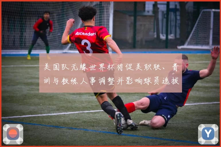 美国队无缘世界杯将促美职联、青训与教练人事调整并影响球员选拔