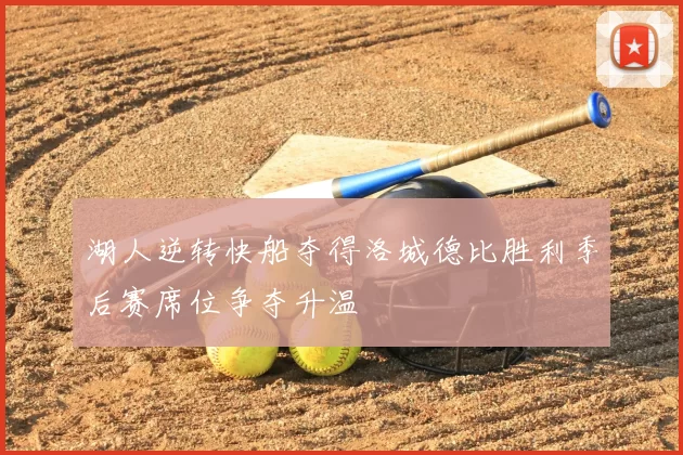 湖人逆转快船夺得洛城德比胜利季后赛席位争夺升温