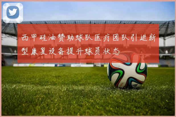 西甲硅油赞助球队医疗团队引进新型康复设备提升球员状态
