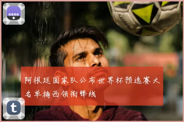 阿根廷国家队公布世界杯预选赛大名单梅西领衔锋线