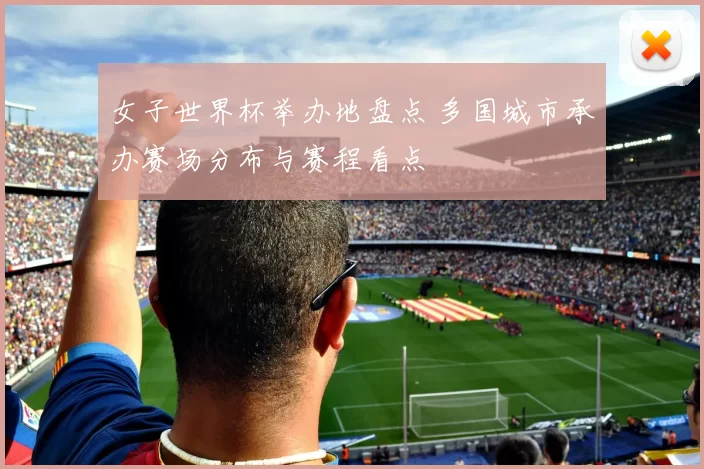 女子世界杯举办地盘点 多国城市承办赛场分布与赛程看点