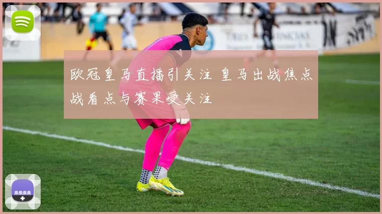 欧冠皇马直播引关注 皇马出战焦点战看点与赛果受关注