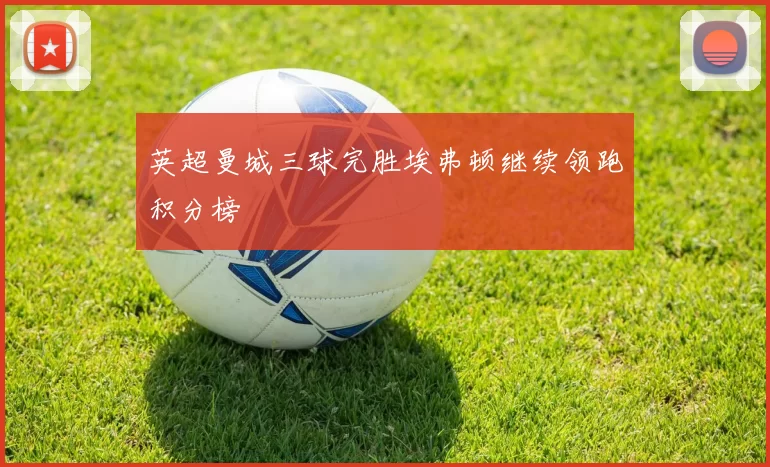 英超曼城三球完胜埃弗顿继续领跑积分榜