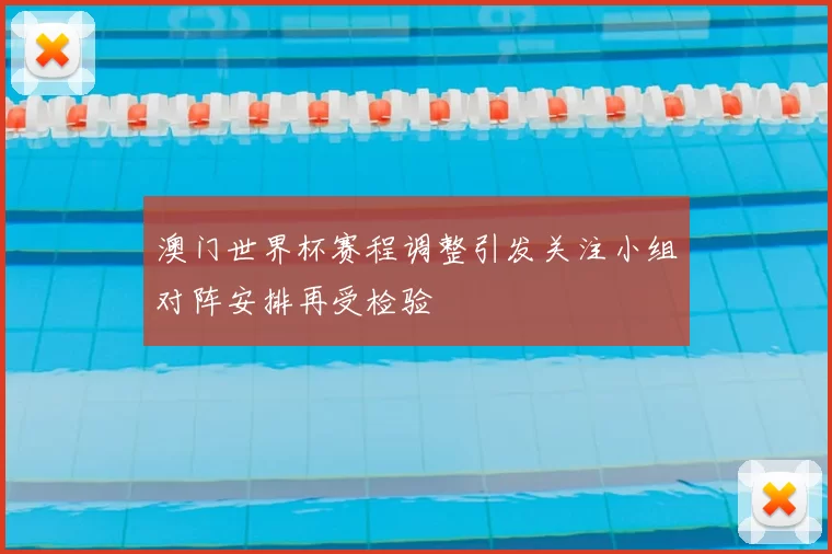 澳门世界杯赛程调整引发关注小组对阵安排再受检验