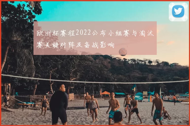 欧洲杯赛程2022公布小组赛与淘汰赛关键对阵及备战影响