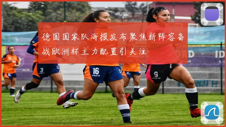 德国国家队海报发布聚焦新阵容备战欧洲杯主力配置引关注