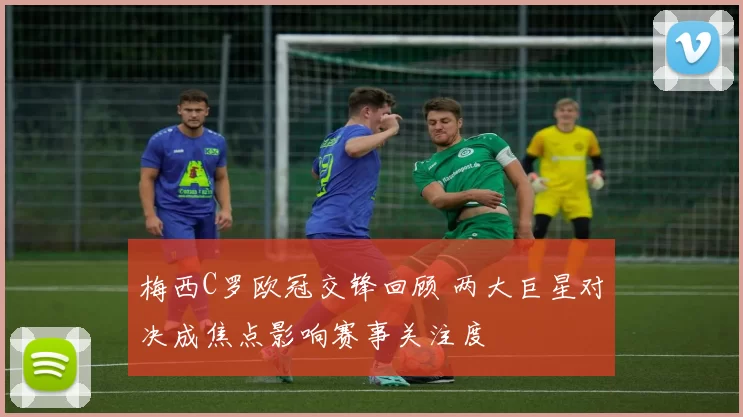 梅西C罗欧冠交锋回顾 两大巨星对决成焦点影响赛事关注度