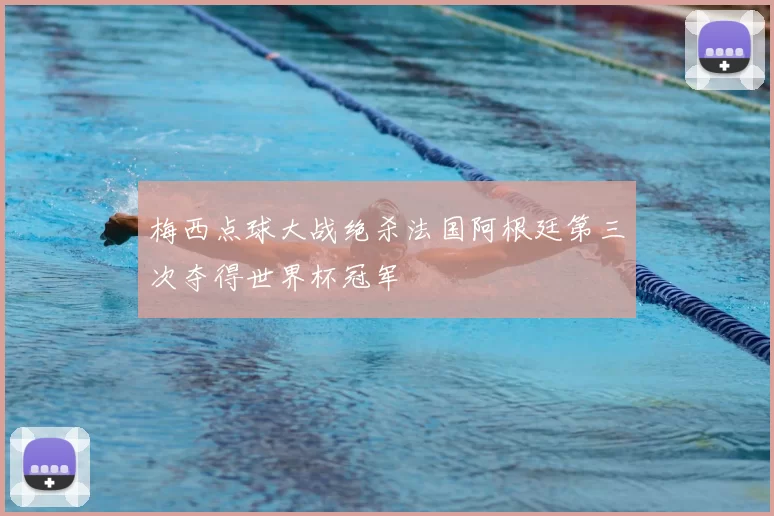 梅西点球大战绝杀法国阿根廷第三次夺得世界杯冠军