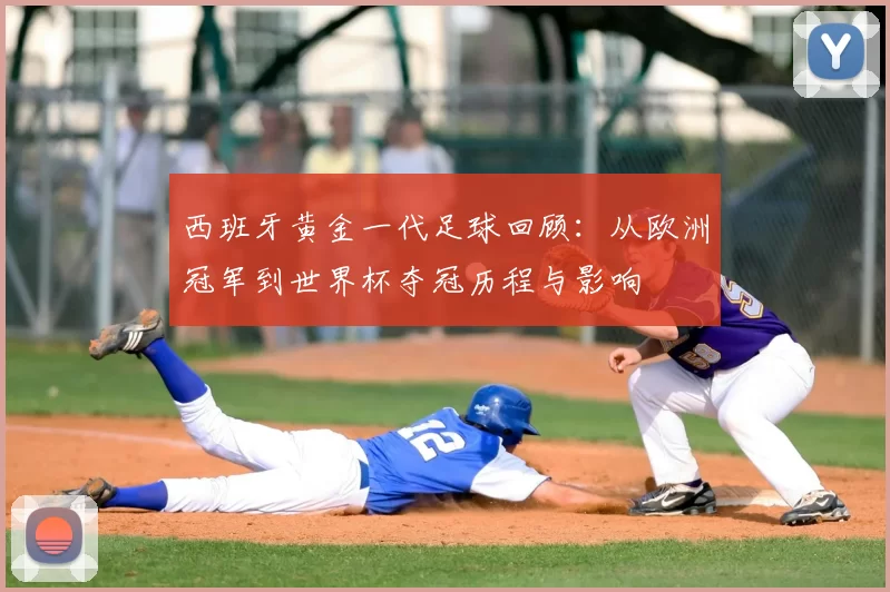 西班牙黄金一代足球回顾：从欧洲冠军到世界杯夺冠历程与影响
